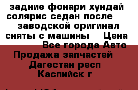 задние фонари хундай солярис.седан.после 2015.заводской оригинал.сняты с машины. › Цена ­ 7 000 - Все города Авто » Продажа запчастей   . Дагестан респ.,Каспийск г.